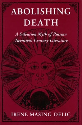 Abolishing Death: A Salvation Myth of Russian Twentieth-Century Literature by Masing-Delic, Irene