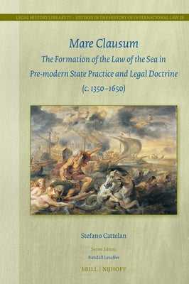 Mare Clausum: The Formation of the Law of the Sea in Pre-Modern State Practice and Legal Doctrine (C. 1350-1650) by Cattelan, Stefano
