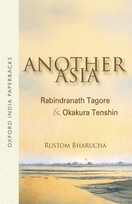Another Asia: Rabindranath Tagore & Okakura Tenshin by Bharucha, Rustom