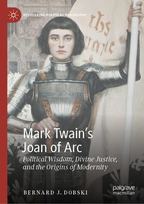 Mark Twain's Joan of Arc: Political Wisdom, Divine Justice, and the Origins of Modernity by Dobski, Bernard J.