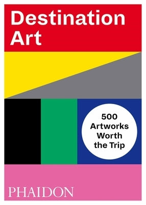Destination Art: 500 Artworks Worth the Trip by Editors, Phaidon