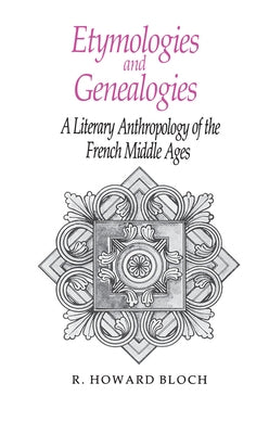 Etymologies and Genealogies: A Literary Anthropology of the French Middle Ages by Bloch, R. Howard