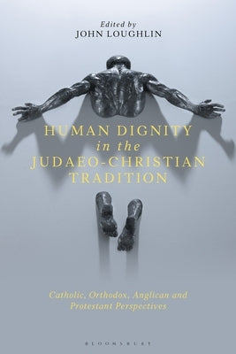 Human Dignity in the Judaeo-Christian Tradition: Catholic, Orthodox, Anglican and Protestant Perspectives by Loughlin, John