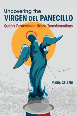 Uncovering the Virgen del Panecillo: Quito's Postcolonial Urban Transformations by CÃ©lleri, MarÃ­a