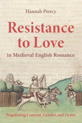 Resistance to Love in Medieval English Romance: Negotiating Consent, Gender, and Desire by Piercy, Hannah