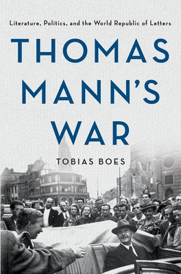 Thomas Mann's War: Literature, Politics, and the World Republic of Letters by Boes, Tobias