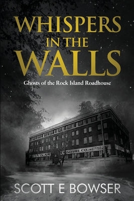 Whispers in the Walls: Ghosts of the Rock Island Roadhouse by Bowser, Scott E.