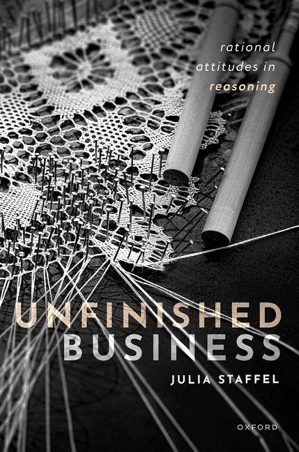 Unfinished Business: Rational Attitudes in Reasoning by Staffel, Julia