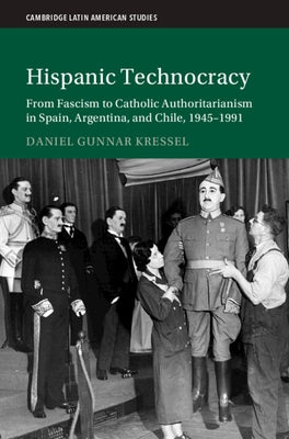 Hispanic Technocracy: From Fascism to Catholic Authoritarianism in Spain, Argentina, and Chile, 1945-1991 by Kressel, Daniel Gunnar