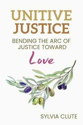 Unitive Justice: Bending the Arc of Justice Toward Love by Clute, Sylvia