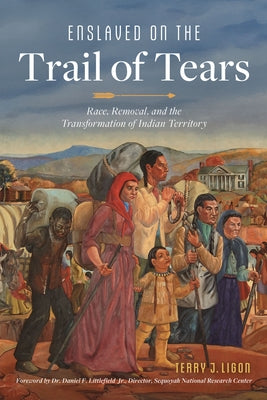 Enslaved on the Trail of Tears: Race, Removal, and the Transformation of Indian Territory by Ligon, Terry J.