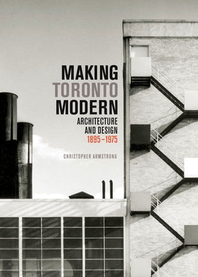 Making Toronto Modern: Architecture and Design, 1895-1975 Volume 13 by Armstrong, Christopher