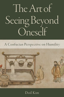 The Art of Seeing Beyond Oneself: A Confucian Perspective on Humility by Kim, Doil