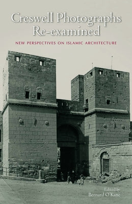 Creswell Photographs Re-Examined: New Perspectives on Islamic Architecture by O'Kane, Bernard