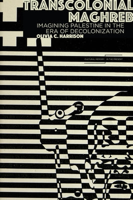 Transcolonial Maghreb: Imagining Palestine in the Era of Decolonization by Harrison, Olivia C.