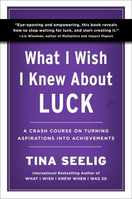 What I Wish I Knew about Luck: A Crash Course on Turning Aspirations Into Achievements by Seelig, Tina