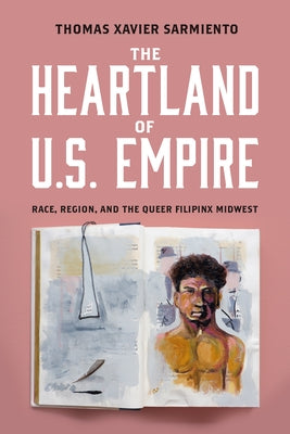 The Heartland of U.S. Empire: Race, Region, and the Queer Filipinx Midwest by Sarmiento, Thomas Xavier
