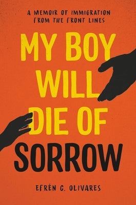 My Boy Will Die of Sorrow: A Memoir of Immigration from the Front Lines by Olivares, Efr&#195;&#169;n C.