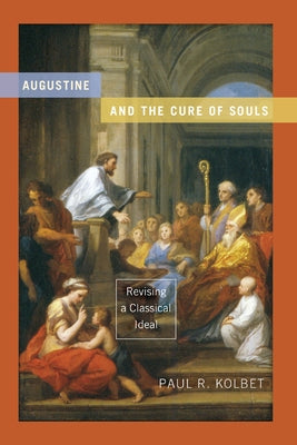Augustine and the Cure of Souls: Revising a Classical Ideal by Kolbet, Paul R.