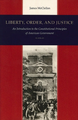 Liberty, Order, and Justice: An Introduction to the Constitutional Principles of American Government by McClellan, James