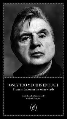 Only Too Much Is Enough: Francis Bacon in His Own Words by Peppiatt, Michael