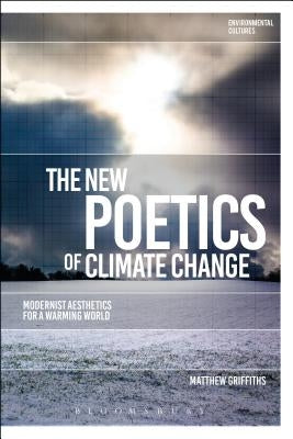The New Poetics of Climate Change: Modernist Aesthetics for a Warming World by Griffiths, Matthew