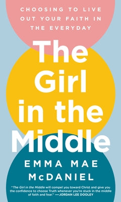 The Girl in the Middle: Choosing to Live Out Your Faith in the Everyday by McDaniel, Emma Mae