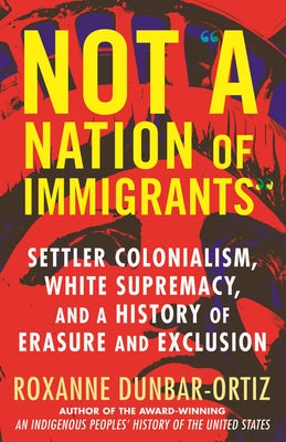 Not "A Nation of Immigrants": Settler Colonialism, White Supremacy, and a History of Erasure and Exclusion by Dunbar-Ortiz, Roxanne