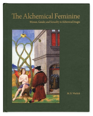 The Alchemical Feminine: Women, Gender and Sexuality in Alchemical Images by Warlick, M. E.