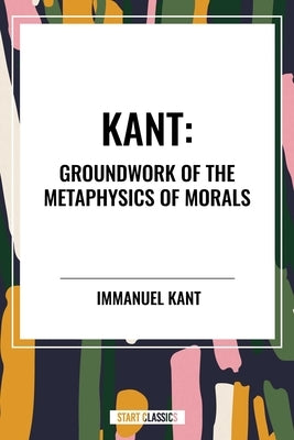 Kant: Groundwork of the Metaphysics of Morals by Kant, Immanuel