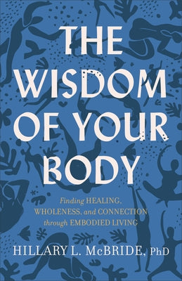 The Wisdom of Your Body: Finding Healing, Wholeness, and Connection Through Embodied Living by McBride Hillary L. Phd