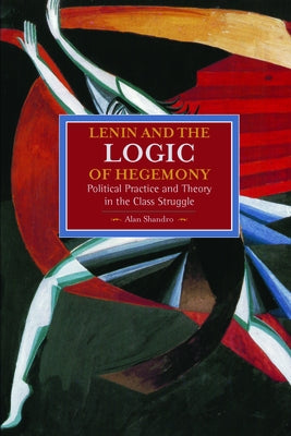 Lenin and the Logic of Hegemony: Political Practice and Theory in the Class Struggle by Shandro, Alan