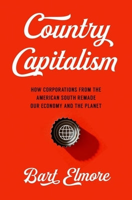 Country Capitalism: How Corporations from the American South Remade Our Economy and the Planet by Elmore, Bart