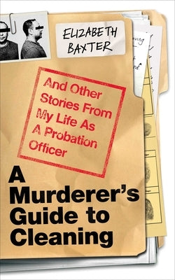 A Murderer's Guide to Cleaning: And Other Stories from My Life as a Probation Officer by Baxter, Elizabeth
