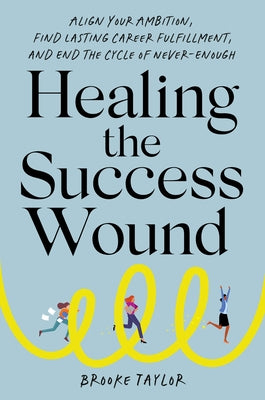 Healing the Success Wound: Align Your Ambition, Find Lasting Career Fulfillment, and End the Cycle of Never-Enough by Taylor, Brooke