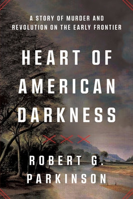 Heart of American Darkness: A Story of Murder and Revolution on the Early Frontier by Parkinson, Robert G.