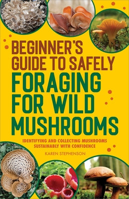 Beginner's Guide to Safely Foraging for Wild Mushrooms: Identifying and Collecting Mushrooms Sustainably with Confidence by Stephenson, Karen