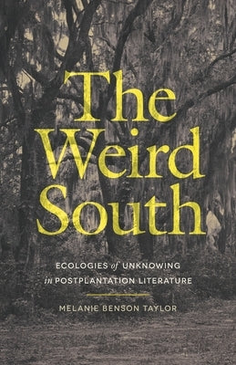 The Weird South: Ecologies of Unknowing in Postplantation Literature by Taylor, Melanie Benson