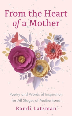 From the Heart of a Mother: Poetry and Words of Inspiration for All Stages of Motherhood (Poetry for Mothers, Poetry) by Latzman, Randi