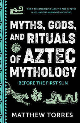 Myths, Gods, and Rituals of Aztec Mythology: Before the First Sun (Aztec History, Creation Stories) by Torres, Matthew