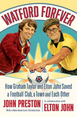 Watford Forever: How Graham Taylor and Elton John Saved a Football Club, a Town and Each Other by Preston, John