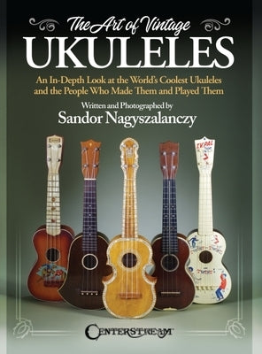 The Art of Vintage Ukuleles - An In-Depth Look at the World's Coolest Ukuleles and the People Who Made Them & Played Them: Full-Color 358-Page Book by Sandor Nagyszalanczy