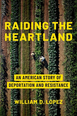 Raiding the Heartland: An American Story of Deportation and Resistance by Lopez, William D.