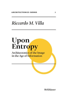 Upon Entropy: Architectonics of the Image in the Age of Information by Villa, Riccardo M.