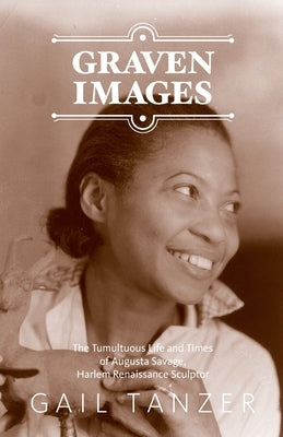 Graven Images The Tumultuous Life and Times of Augusta Savage, Harlem Renaissance Sculptor by Tanzer, Gail