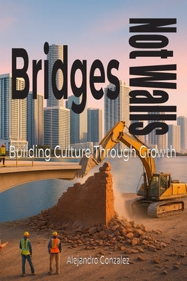Bridges, Not Walls: Building Culture Through Growth by Gonzalez, Alejandro