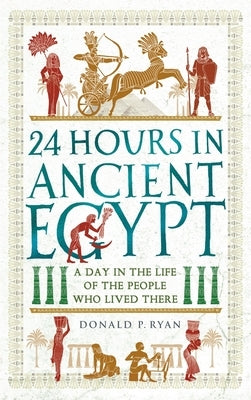 24 Hours in Ancient Egypt: A Day in the Life of the People Who Lived There by Ryan, Donald P.