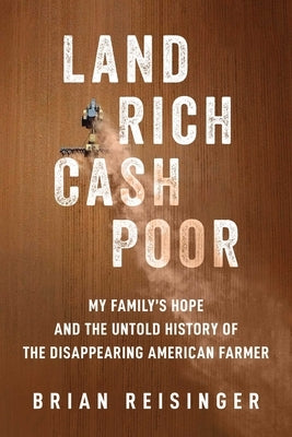 Land Rich, Cash Poor: My Family's Hope and the Untold History of the Disappearing American Farmer by Reisinger, Brian