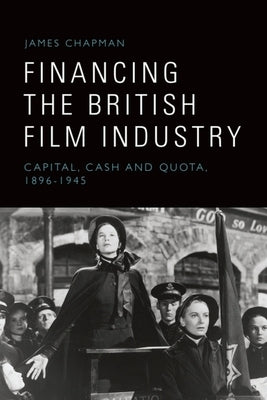 Financing the British Film Industry: Capital, Cash and Quota, 1896-1945 by Chapman, James