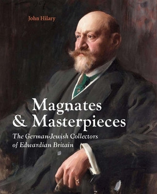 Magnates and Masterpieces: The German-Jewish Collectors of Edwardian Britain by Hilary, John